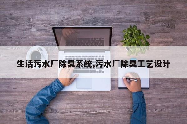 生活污水厂除臭系统,污水厂除臭工艺设计