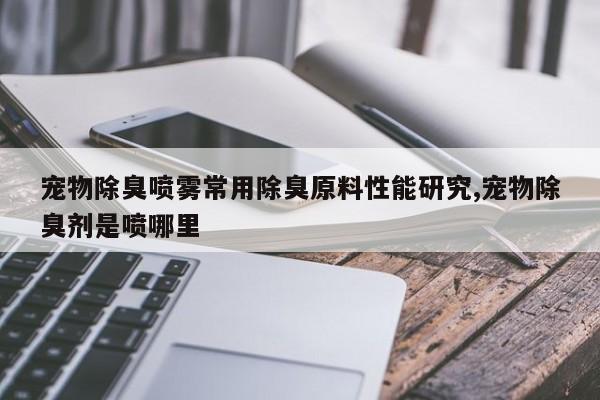 宠物除臭喷雾常用除臭原料性能研究,宠物除臭剂是喷哪里