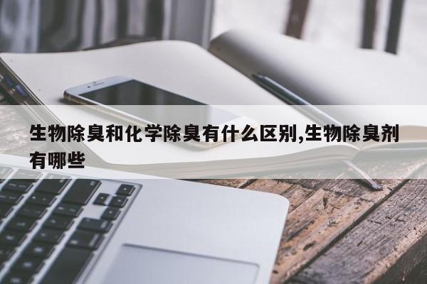 生物除臭和化学除臭有什么区别,生物除臭剂有哪些