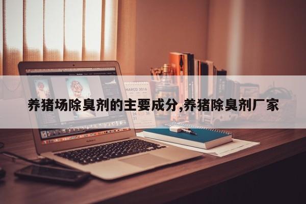 养猪场除臭剂的主要成分,养猪除臭剂厂家