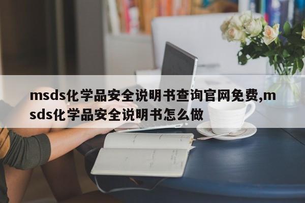 msds化学品安全说明书查询官网免费,msds化学品安全说明书怎么做
