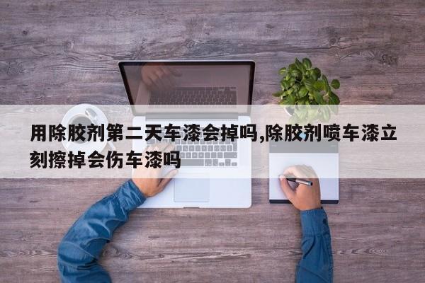 用除胶剂第二天车漆会掉吗,除胶剂喷车漆立刻擦掉会伤车漆吗