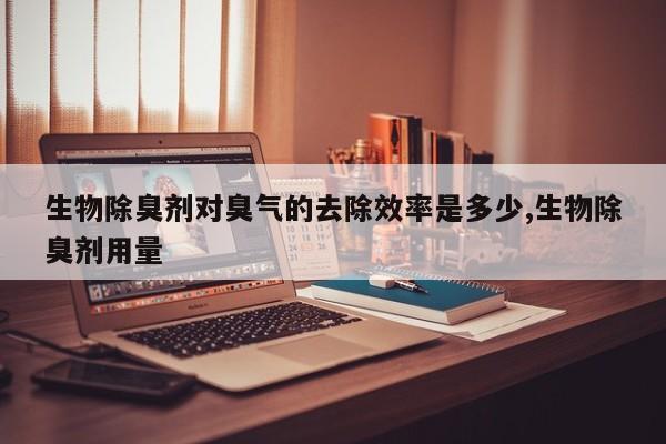 生物除臭剂对臭气的去除效率是多少,生物除臭剂用量