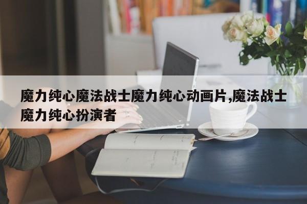 魔力纯心魔法战士魔力纯心动画片,魔法战士魔力纯心扮演者