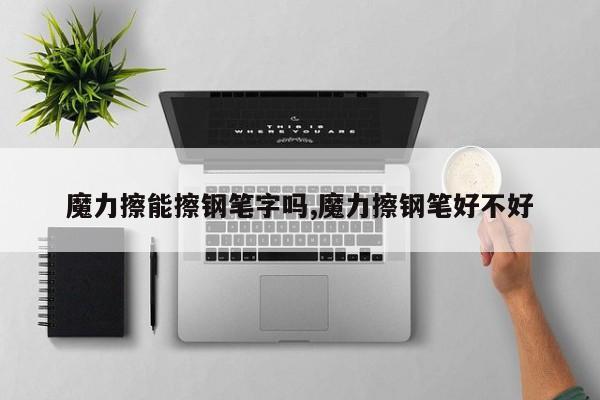 魔力擦能擦钢笔字吗,魔力擦钢笔好不好