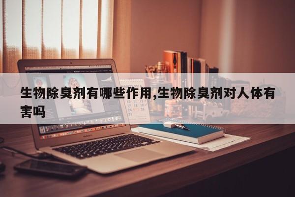 生物除臭剂有哪些作用,生物除臭剂对人体有害吗