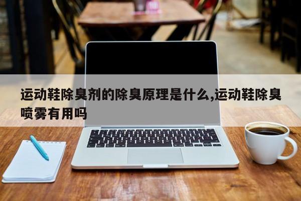 运动鞋除臭剂的除臭原理是什么,运动鞋除臭喷雾有用吗