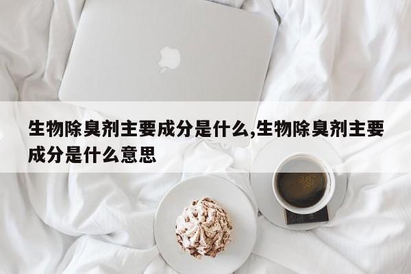生物除臭剂主要成分是什么,生物除臭剂主要成分是什么意思