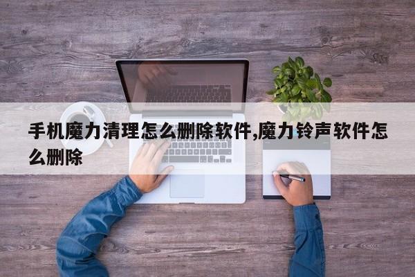 手机魔力清理怎么删除软件,魔力铃声软件怎么删除