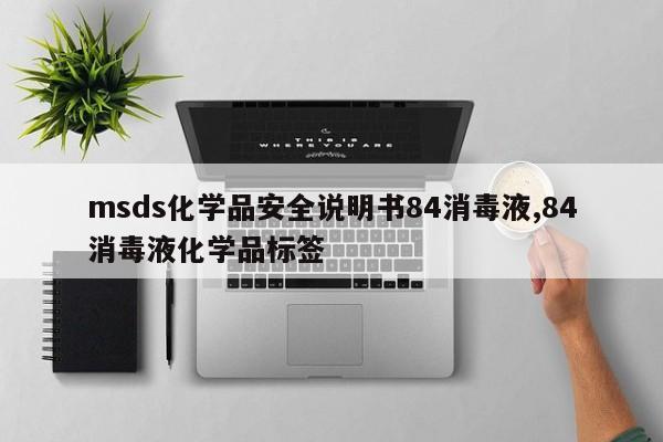msds化学品安全说明书84消毒液,84消毒液化学品标签