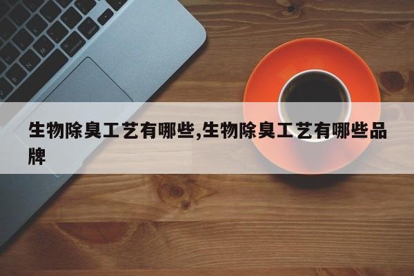 生物除臭工艺有哪些,生物除臭工艺有哪些品牌
