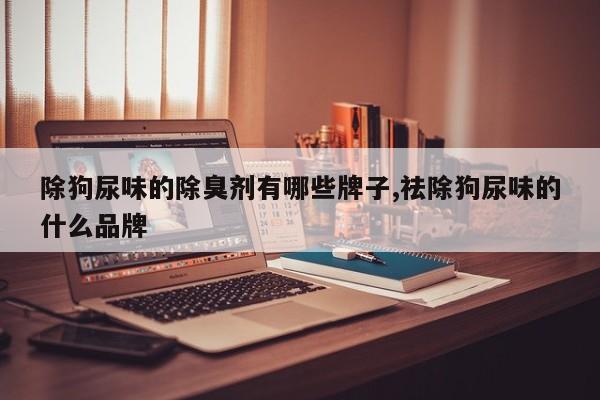 除狗尿味的除臭剂有哪些牌子,祛除狗尿味的什么品牌