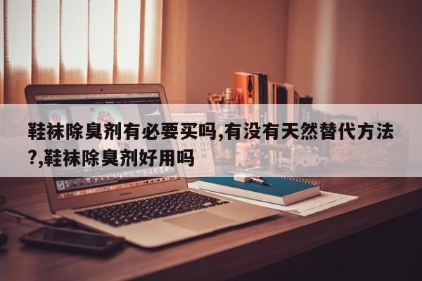 鞋袜除臭剂有必要买吗,有没有天然替代方法?,鞋袜除臭剂好用吗