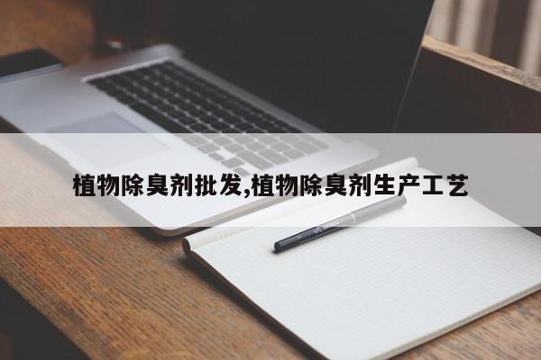 植物除臭剂批发,植物除臭剂生产工艺