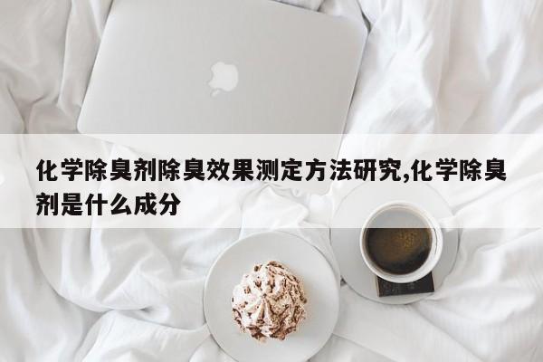 化学除臭剂除臭效果测定方法研究,化学除臭剂是什么成分