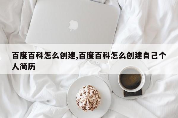 百度百科怎么创建,百度百科怎么创建自己个人简历
