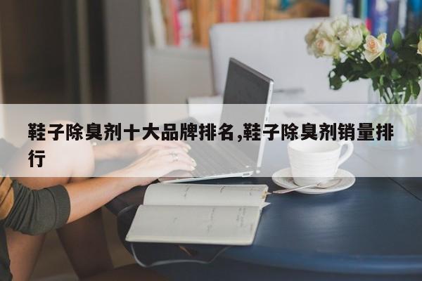 鞋子除臭剂十大品牌排名,鞋子除臭剂销量排行