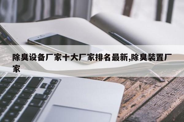 除臭设备厂家十大厂家排名最新,除臭装置厂家