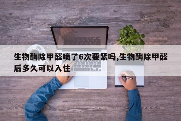 生物酶除甲醛喷了6次要紧吗,生物酶除甲醛后多久可以入住
