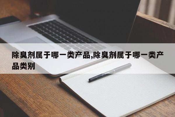 除臭剂属于哪一类产品,除臭剂属于哪一类产品类别
