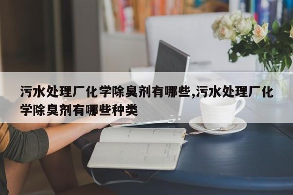 污水处理厂化学除臭剂有哪些,污水处理厂化学除臭剂有哪些种类
