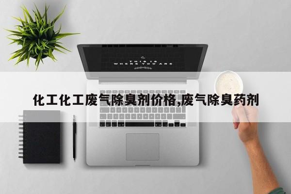 化工化工废气除臭剂价格,废气除臭药剂