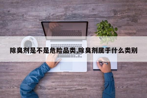 除臭剂是不是危险品类,除臭剂属于什么类别