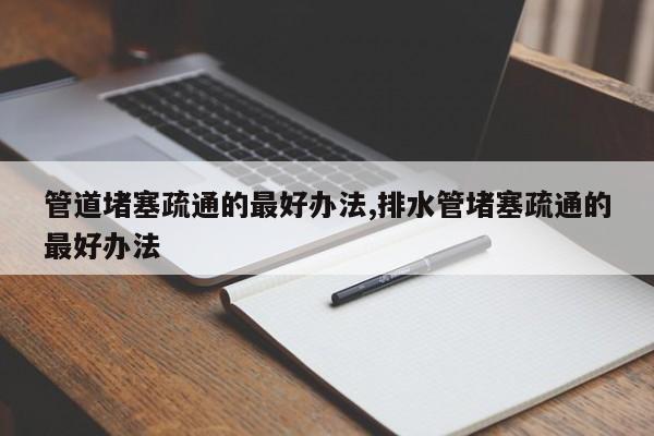 管道堵塞疏通的最好办法,排水管堵塞疏通的最好办法