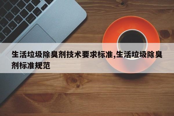生活垃圾除臭剂技术要求标准,生活垃圾除臭剂标准规范