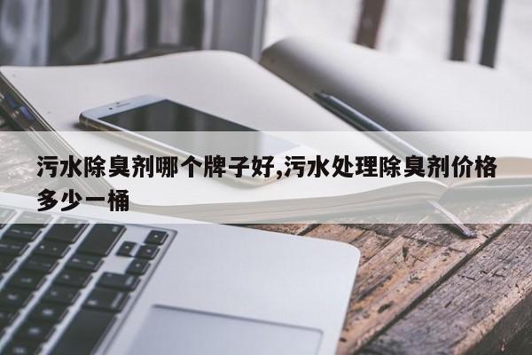 污水除臭剂哪个牌子好,污水处理除臭剂价格多少一桶