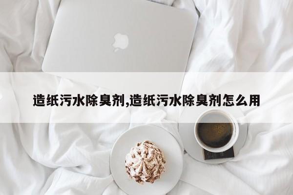 造纸污水除臭剂,造纸污水除臭剂怎么用