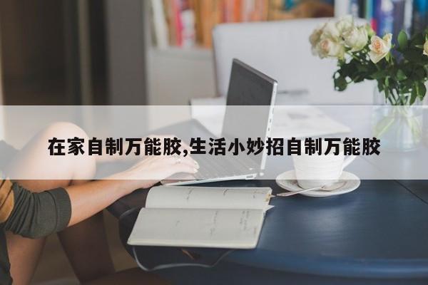 在家自制万能胶,生活小妙招自制万能胶