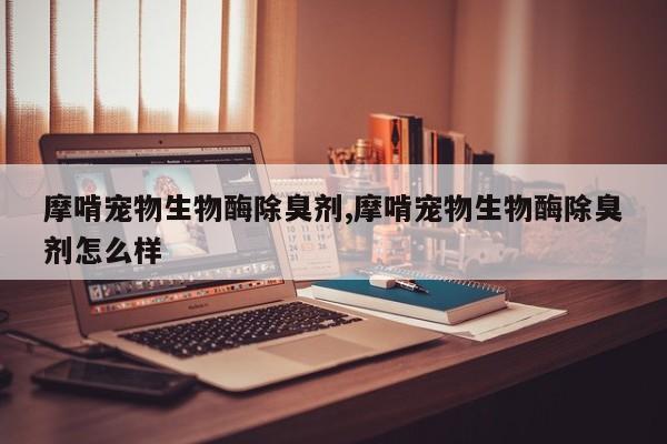 摩啃宠物生物酶除臭剂,摩啃宠物生物酶除臭剂怎么样