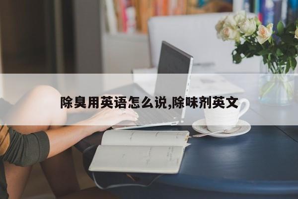除臭用英语怎么说,除味剂英文