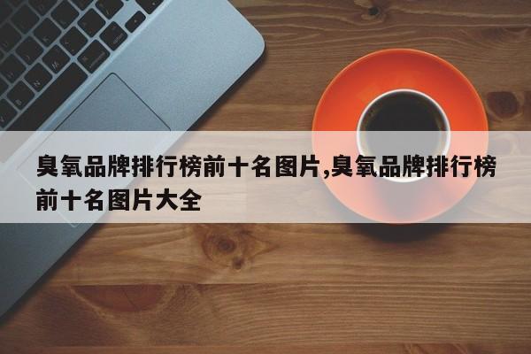 臭氧品牌排行榜前十名图片,臭氧品牌排行榜前十名图片大全