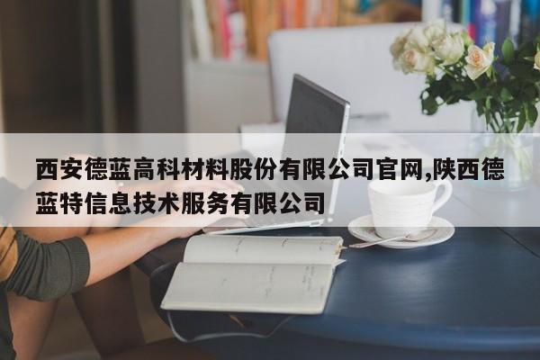 西安德蓝高科材料股份有限公司官网,陕西德蓝特信息技术服务有限公司