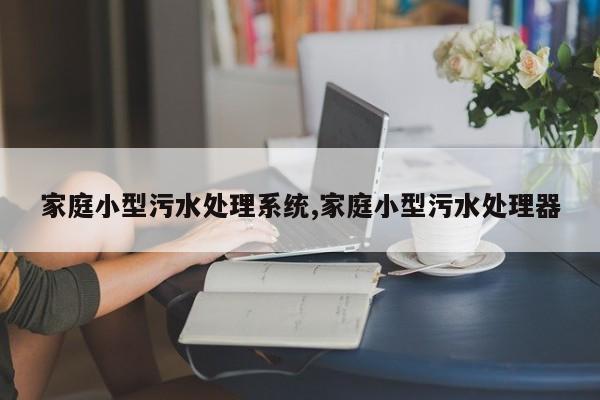 家庭小型污水处理系统,家庭小型污水处理器