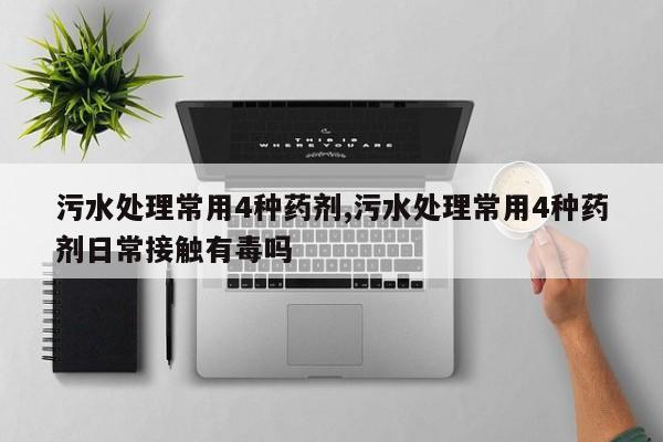 污水处理常用4种药剂,污水处理常用4种药剂日常接触有毒吗