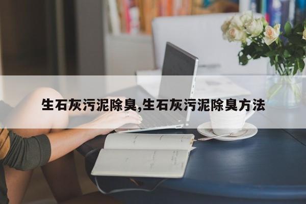 生石灰污泥除臭,生石灰污泥除臭方法