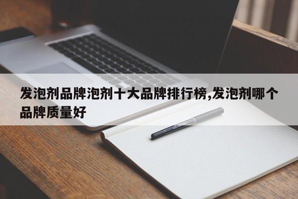 发泡剂品牌泡剂十大品牌排行榜,发泡剂哪个品牌质量好