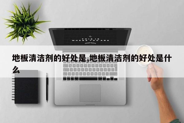 地板清洁剂的好处是,地板清洁剂的好处是什么