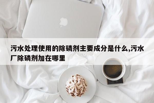 污水处理使用的除磷剂主要成分是什么,污水厂除磷剂加在哪里