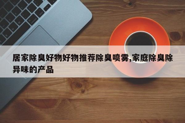 居家除臭好物好物推荐除臭喷雾,家庭除臭除异味的产品