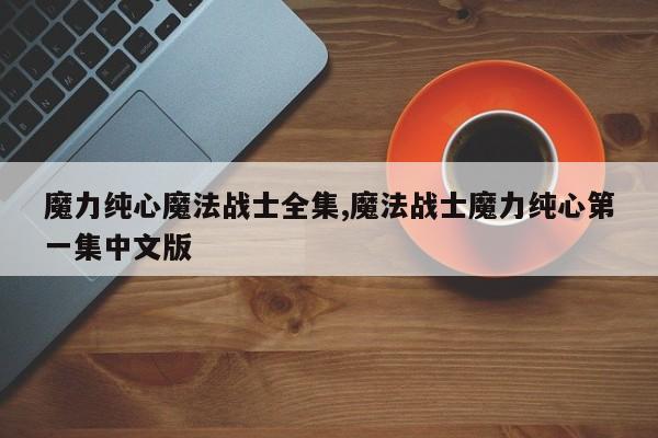 魔力纯心魔法战士全集,魔法战士魔力纯心第一集中文版