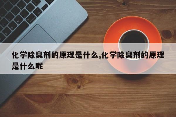 化学除臭剂的原理是什么,化学除臭剂的原理是什么呢