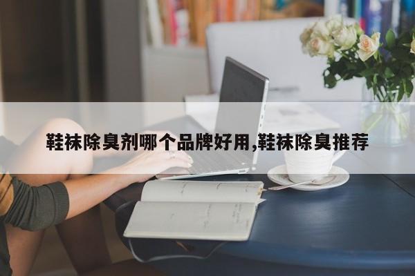 鞋袜除臭剂哪个品牌好用,鞋袜除臭推荐
