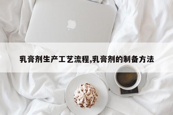 乳膏剂生产工艺流程,乳膏剂的制备方法