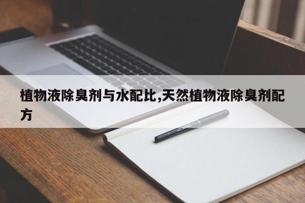 植物液除臭剂与水配比,天然植物液除臭剂配方
