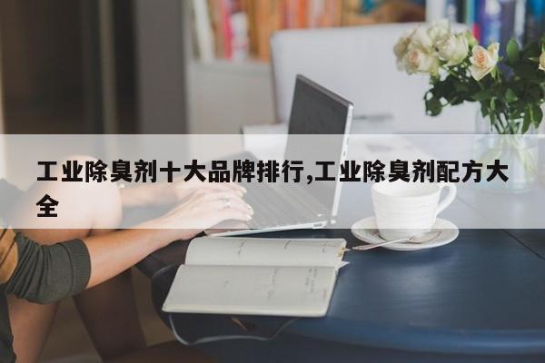 工业除臭剂十大品牌排行,工业除臭剂配方大全