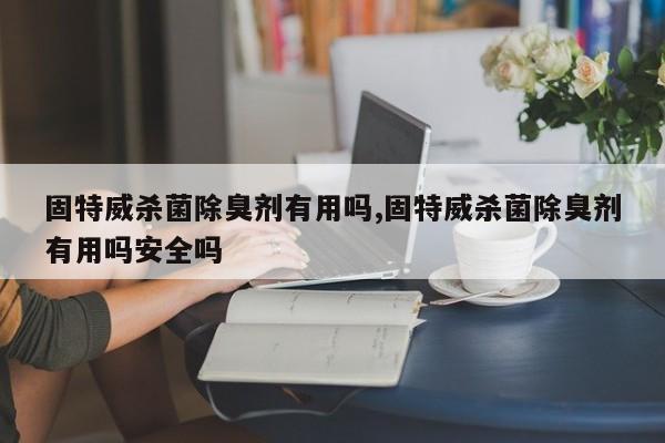 固特威杀菌除臭剂有用吗,固特威杀菌除臭剂有用吗安全吗